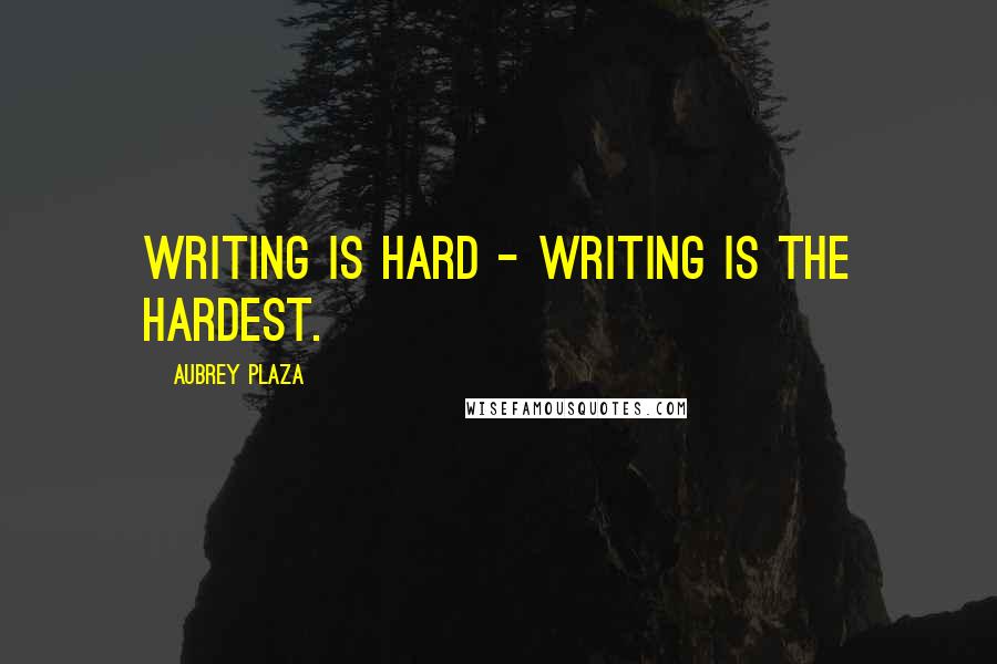 Aubrey Plaza Quotes: Writing is hard - writing is the hardest.