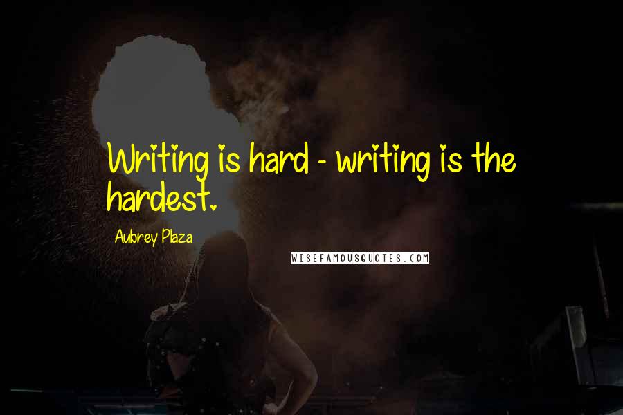 Aubrey Plaza Quotes: Writing is hard - writing is the hardest.