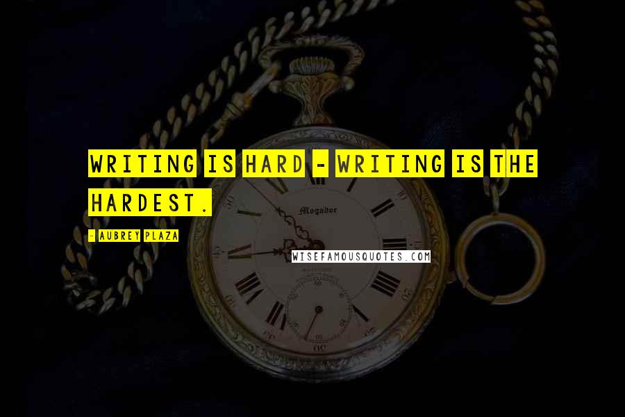 Aubrey Plaza Quotes: Writing is hard - writing is the hardest.