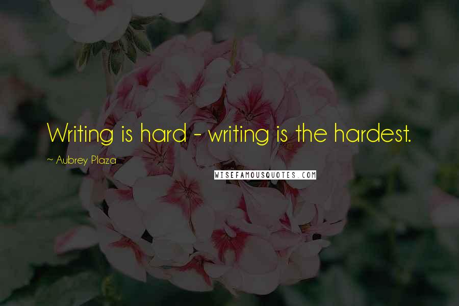 Aubrey Plaza Quotes: Writing is hard - writing is the hardest.