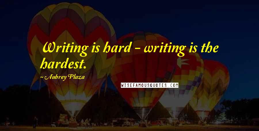 Aubrey Plaza Quotes: Writing is hard - writing is the hardest.