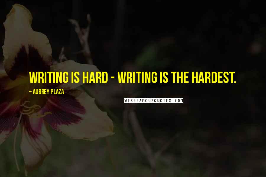 Aubrey Plaza Quotes: Writing is hard - writing is the hardest.