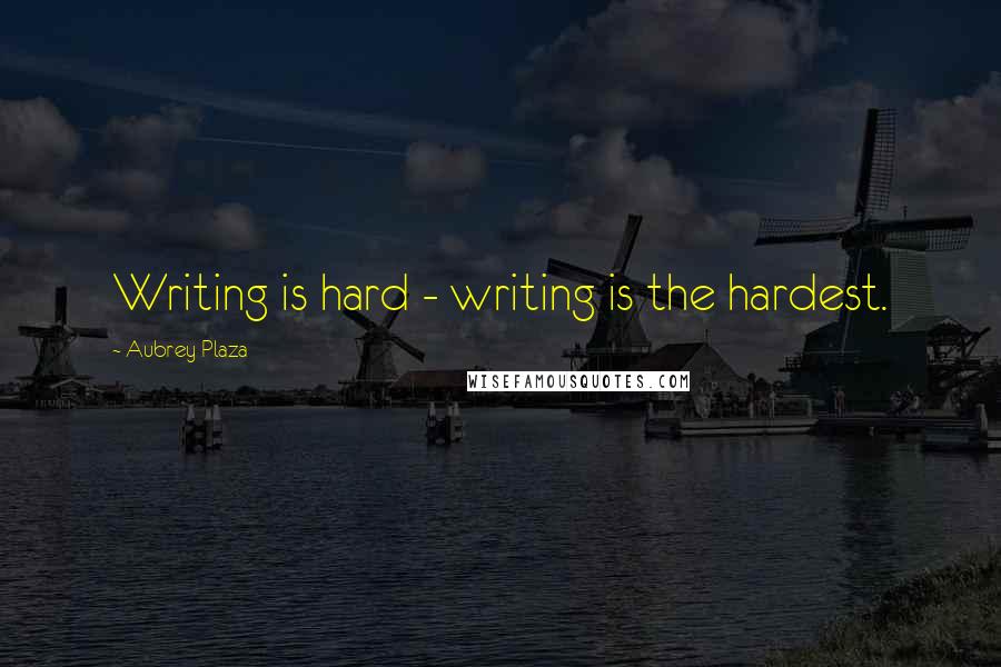 Aubrey Plaza Quotes: Writing is hard - writing is the hardest.