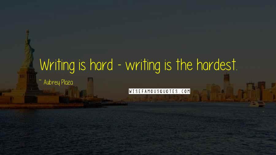 Aubrey Plaza Quotes: Writing is hard - writing is the hardest.