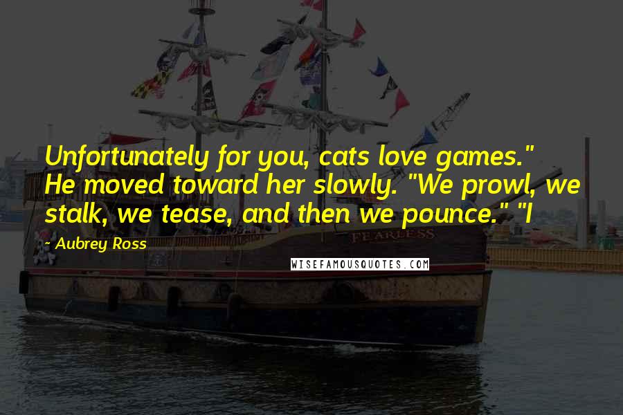 Aubrey Ross Quotes: Unfortunately for you, cats love games." He moved toward her slowly. "We prowl, we stalk, we tease, and then we pounce." "I