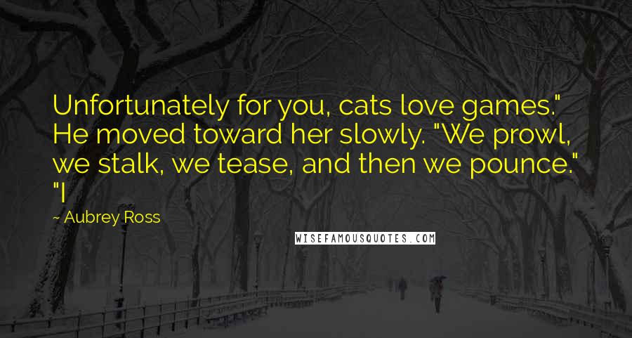 Aubrey Ross Quotes: Unfortunately for you, cats love games." He moved toward her slowly. "We prowl, we stalk, we tease, and then we pounce." "I