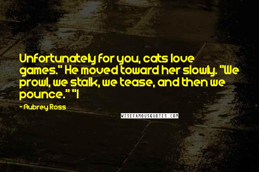 Aubrey Ross Quotes: Unfortunately for you, cats love games." He moved toward her slowly. "We prowl, we stalk, we tease, and then we pounce." "I