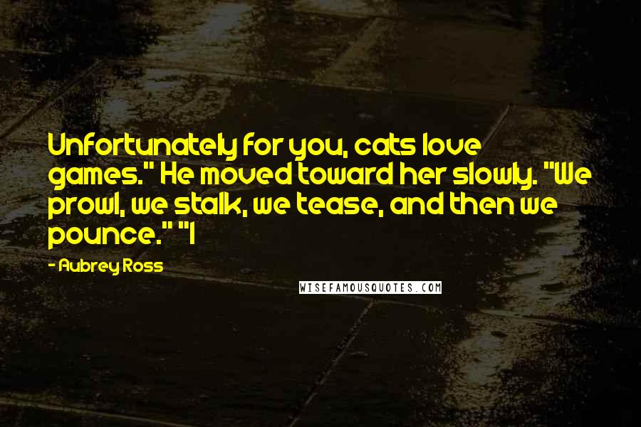 Aubrey Ross Quotes: Unfortunately for you, cats love games." He moved toward her slowly. "We prowl, we stalk, we tease, and then we pounce." "I