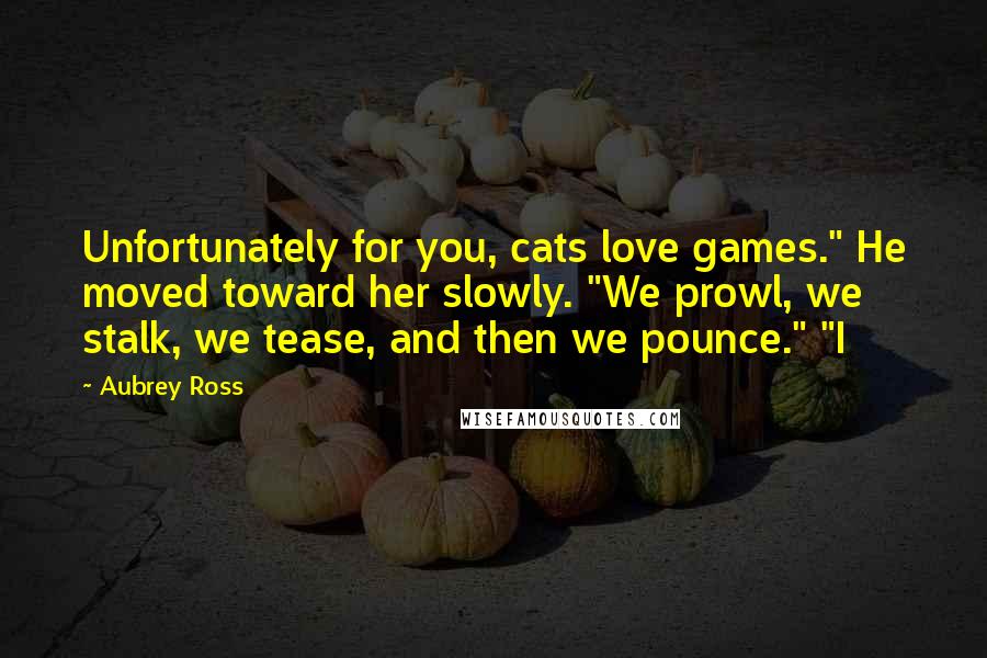 Aubrey Ross Quotes: Unfortunately for you, cats love games." He moved toward her slowly. "We prowl, we stalk, we tease, and then we pounce." "I