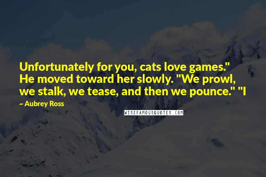 Aubrey Ross Quotes: Unfortunately for you, cats love games." He moved toward her slowly. "We prowl, we stalk, we tease, and then we pounce." "I