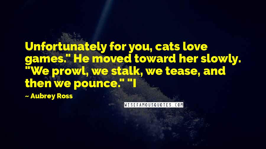 Aubrey Ross Quotes: Unfortunately for you, cats love games." He moved toward her slowly. "We prowl, we stalk, we tease, and then we pounce." "I