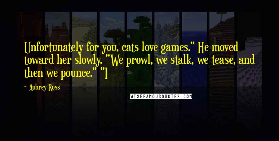 Aubrey Ross Quotes: Unfortunately for you, cats love games." He moved toward her slowly. "We prowl, we stalk, we tease, and then we pounce." "I