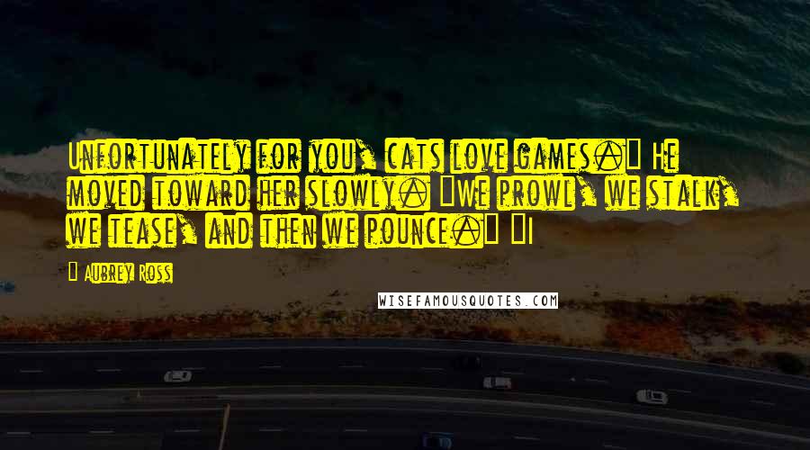 Aubrey Ross Quotes: Unfortunately for you, cats love games." He moved toward her slowly. "We prowl, we stalk, we tease, and then we pounce." "I
