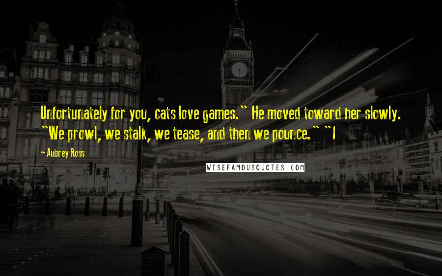 Aubrey Ross Quotes: Unfortunately for you, cats love games." He moved toward her slowly. "We prowl, we stalk, we tease, and then we pounce." "I