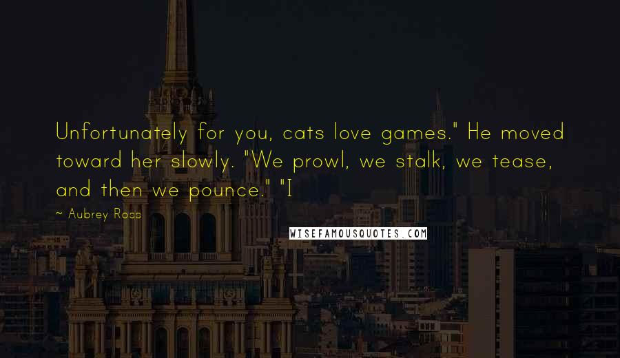 Aubrey Ross Quotes: Unfortunately for you, cats love games." He moved toward her slowly. "We prowl, we stalk, we tease, and then we pounce." "I