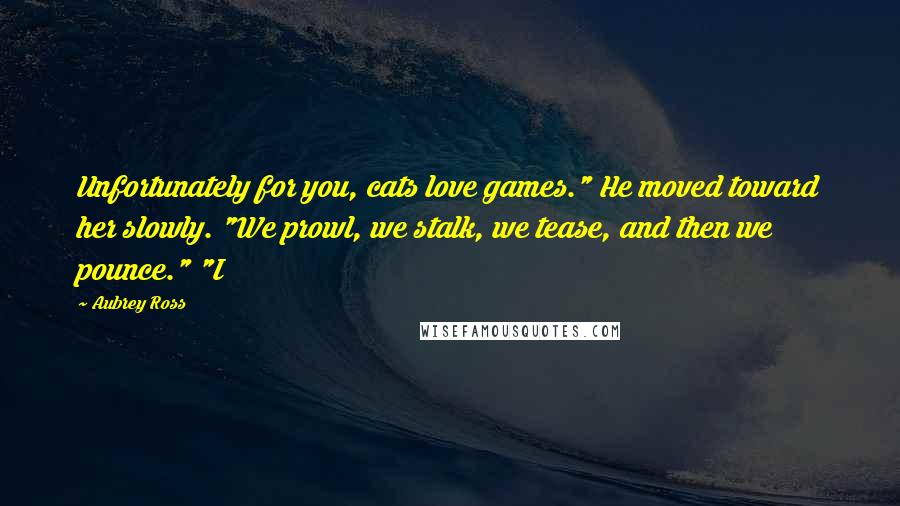 Aubrey Ross Quotes: Unfortunately for you, cats love games." He moved toward her slowly. "We prowl, we stalk, we tease, and then we pounce." "I