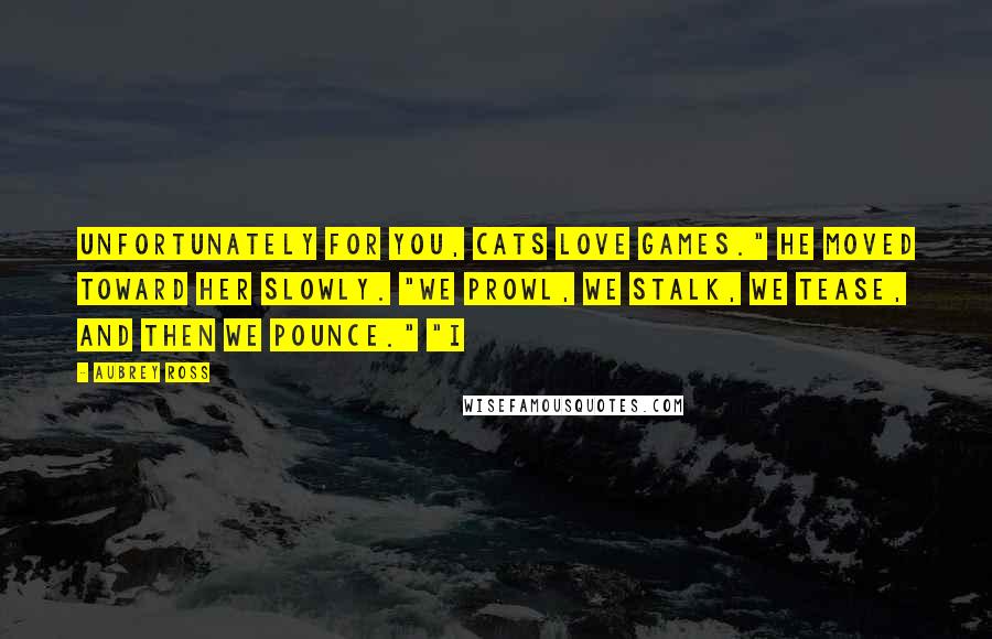 Aubrey Ross Quotes: Unfortunately for you, cats love games." He moved toward her slowly. "We prowl, we stalk, we tease, and then we pounce." "I