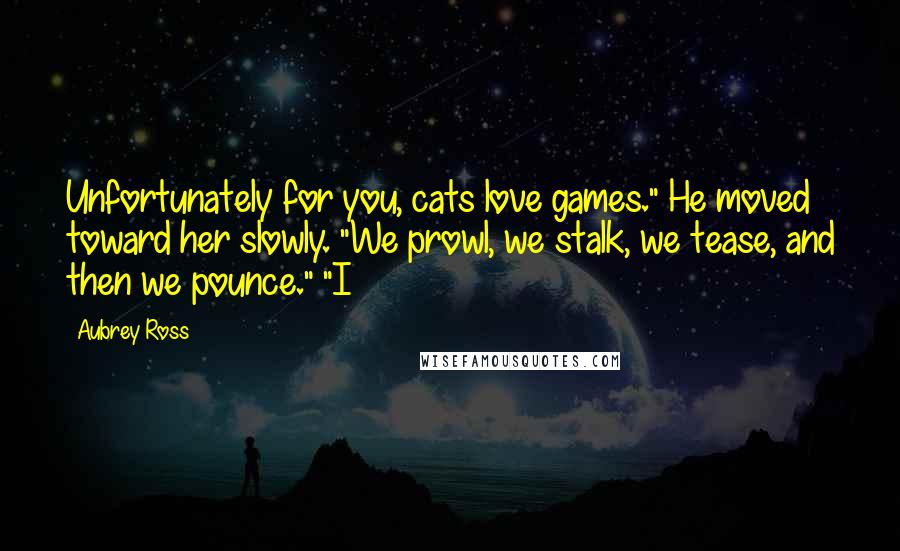 Aubrey Ross Quotes: Unfortunately for you, cats love games." He moved toward her slowly. "We prowl, we stalk, we tease, and then we pounce." "I