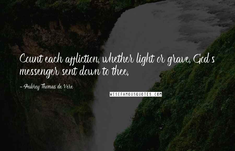 Aubrey Thomas De Vere Quotes: Count each affliction, whether light or grave, God's messenger sent down to thee.