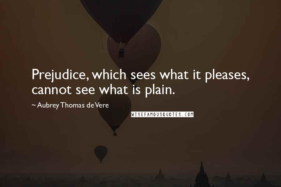 Aubrey Thomas De Vere Quotes: Prejudice, which sees what it pleases, cannot see what is plain.