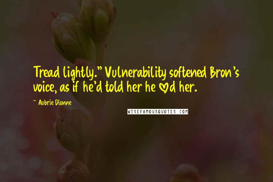 Aubrie Dionne Quotes: Tread lightly." Vulnerability softened Bron's voice, as if he'd told her he loved her.