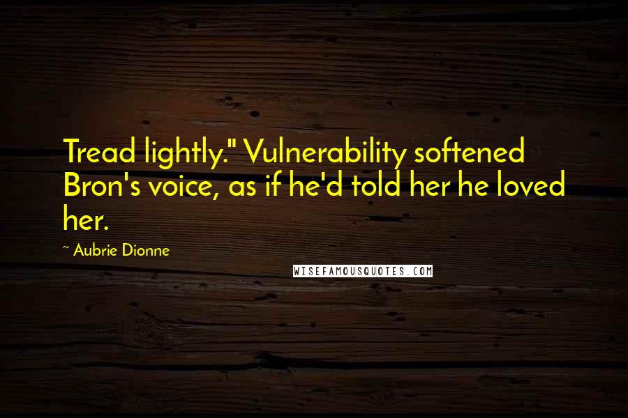 Aubrie Dionne Quotes: Tread lightly." Vulnerability softened Bron's voice, as if he'd told her he loved her.