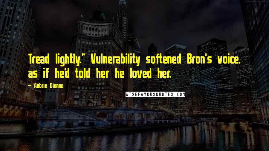 Aubrie Dionne Quotes: Tread lightly." Vulnerability softened Bron's voice, as if he'd told her he loved her.