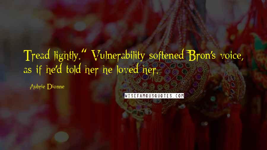 Aubrie Dionne Quotes: Tread lightly." Vulnerability softened Bron's voice, as if he'd told her he loved her.