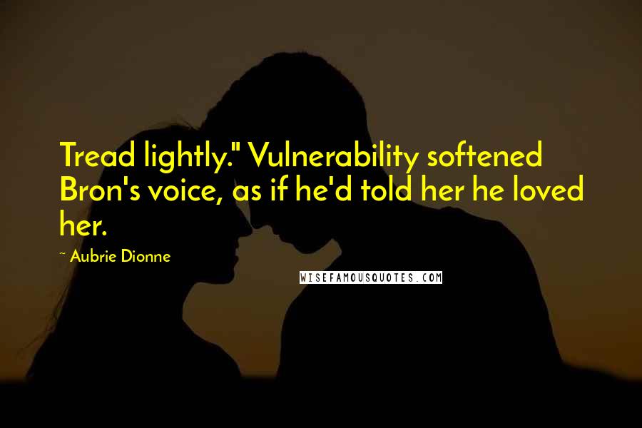 Aubrie Dionne Quotes: Tread lightly." Vulnerability softened Bron's voice, as if he'd told her he loved her.