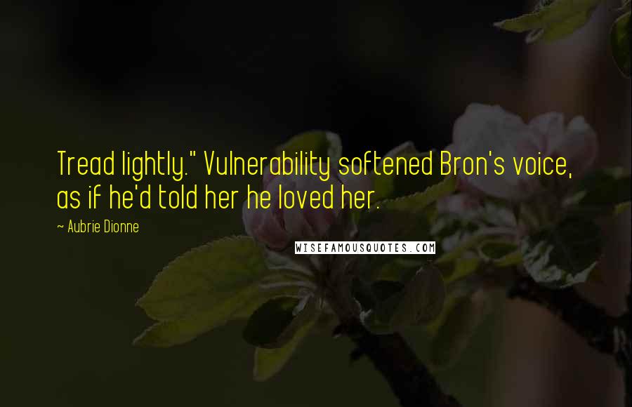 Aubrie Dionne Quotes: Tread lightly." Vulnerability softened Bron's voice, as if he'd told her he loved her.