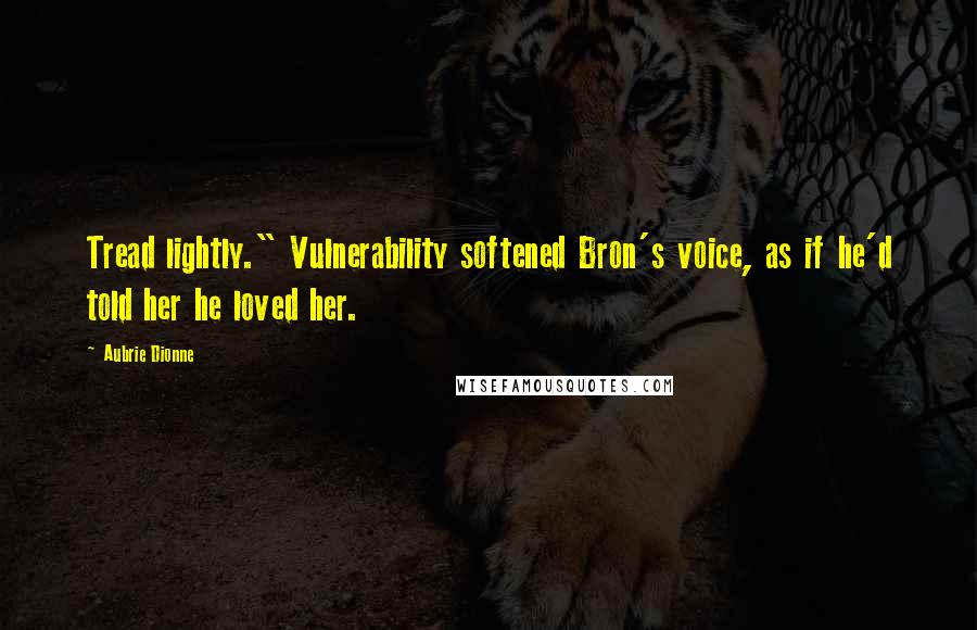 Aubrie Dionne Quotes: Tread lightly." Vulnerability softened Bron's voice, as if he'd told her he loved her.