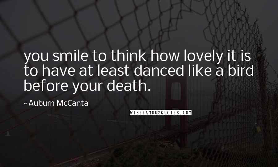 Auburn McCanta Quotes: you smile to think how lovely it is to have at least danced like a bird before your death.