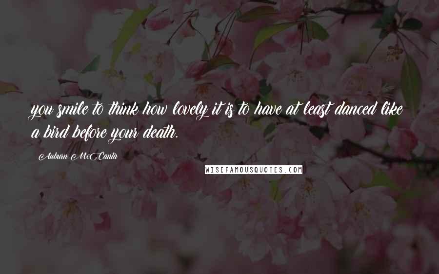 Auburn McCanta Quotes: you smile to think how lovely it is to have at least danced like a bird before your death.