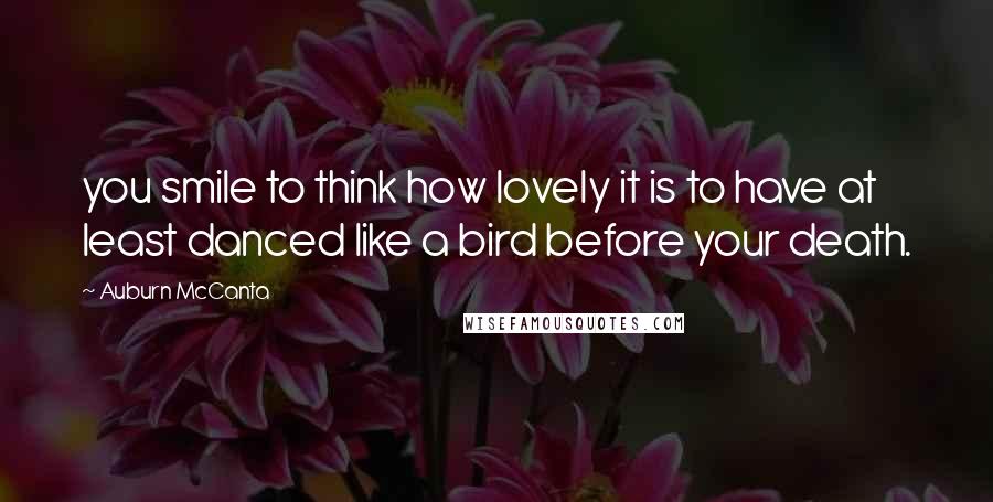 Auburn McCanta Quotes: you smile to think how lovely it is to have at least danced like a bird before your death.