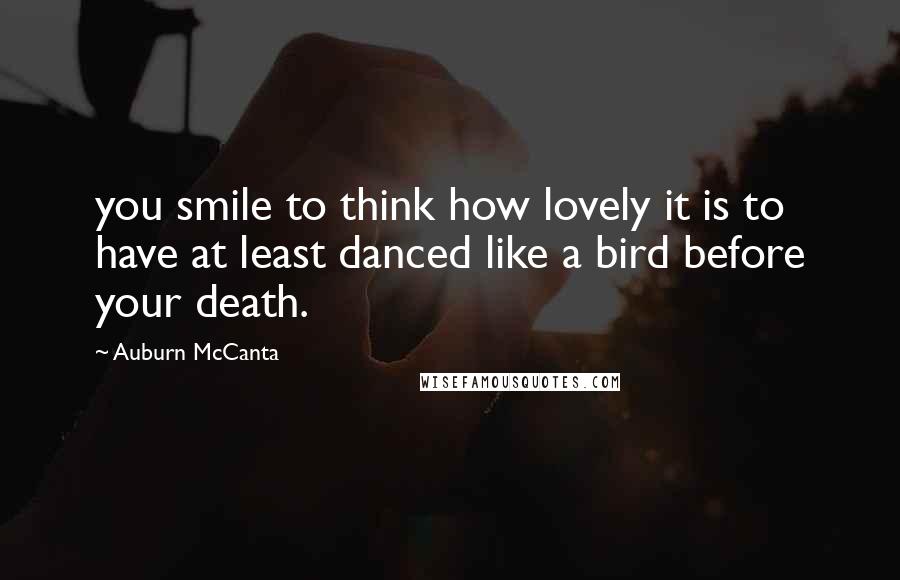 Auburn McCanta Quotes: you smile to think how lovely it is to have at least danced like a bird before your death.