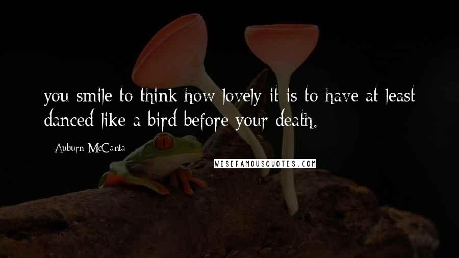 Auburn McCanta Quotes: you smile to think how lovely it is to have at least danced like a bird before your death.