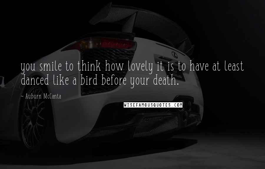 Auburn McCanta Quotes: you smile to think how lovely it is to have at least danced like a bird before your death.