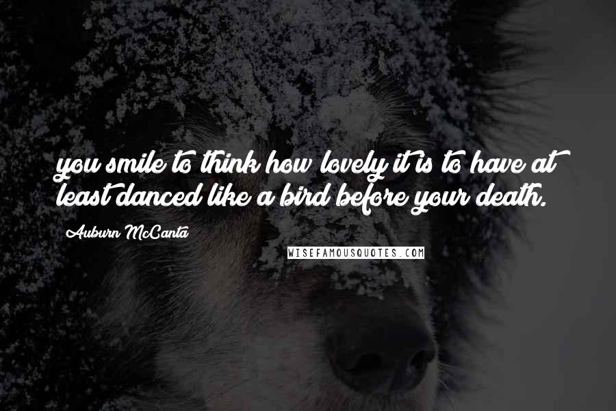 Auburn McCanta Quotes: you smile to think how lovely it is to have at least danced like a bird before your death.