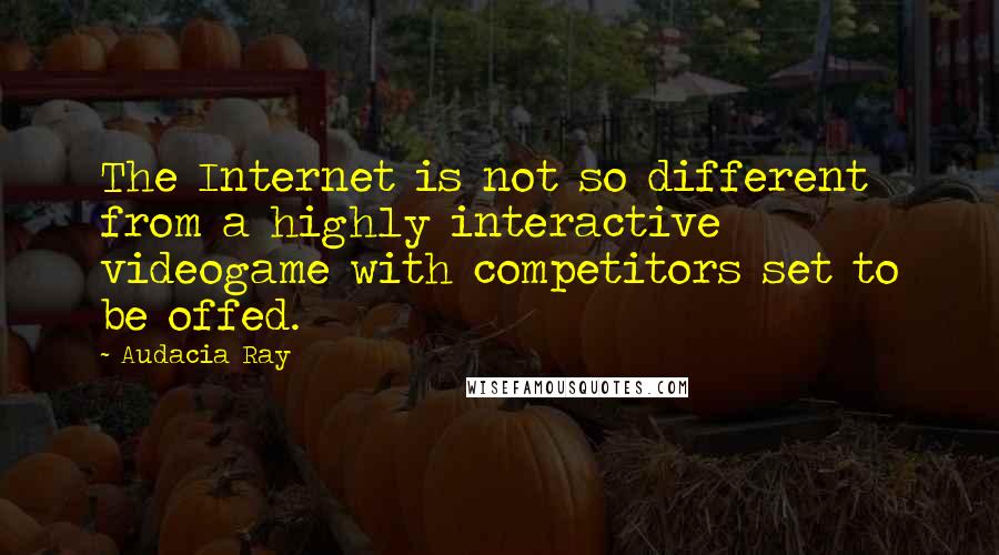 Audacia Ray Quotes: The Internet is not so different from a highly interactive videogame with competitors set to be offed.