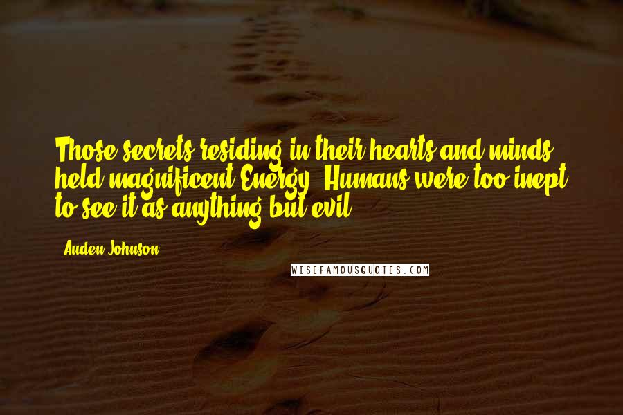 Auden Johnson Quotes: Those secrets residing in their hearts and minds held magnificent Energy. Humans were too inept to see it as anything but evil.