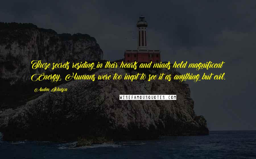 Auden Johnson Quotes: Those secrets residing in their hearts and minds held magnificent Energy. Humans were too inept to see it as anything but evil.