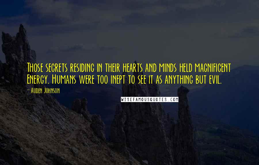 Auden Johnson Quotes: Those secrets residing in their hearts and minds held magnificent Energy. Humans were too inept to see it as anything but evil.