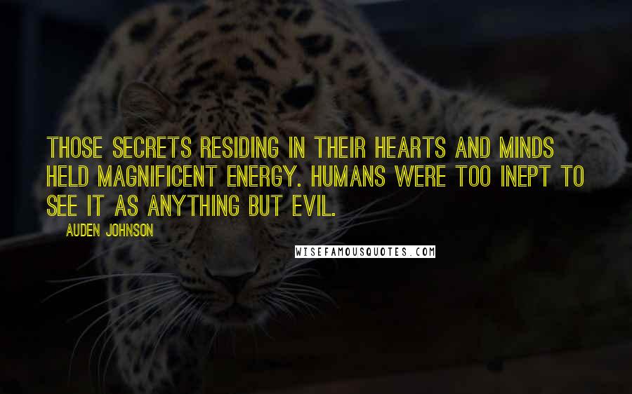 Auden Johnson Quotes: Those secrets residing in their hearts and minds held magnificent Energy. Humans were too inept to see it as anything but evil.