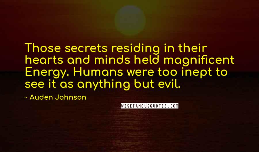 Auden Johnson Quotes: Those secrets residing in their hearts and minds held magnificent Energy. Humans were too inept to see it as anything but evil.