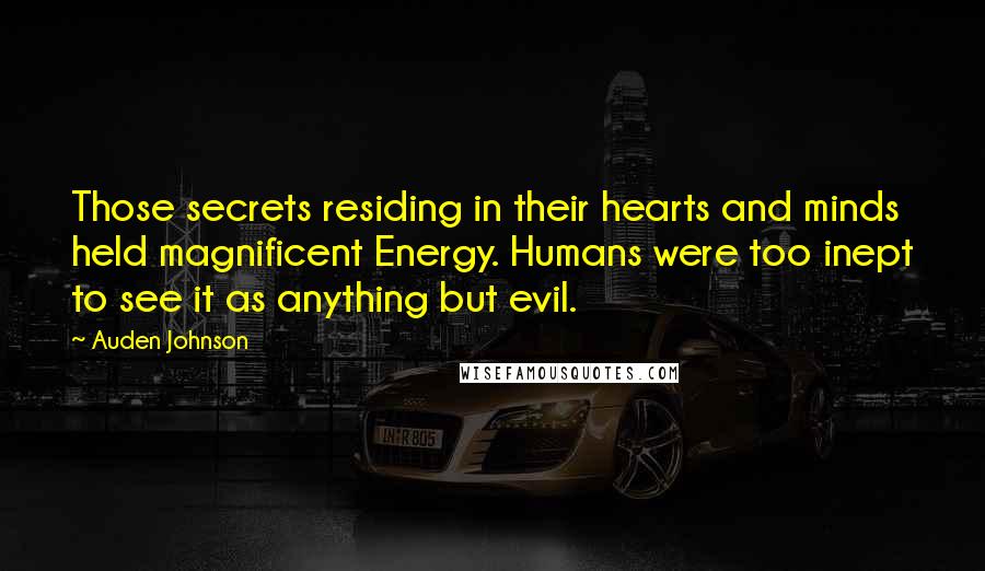 Auden Johnson Quotes: Those secrets residing in their hearts and minds held magnificent Energy. Humans were too inept to see it as anything but evil.