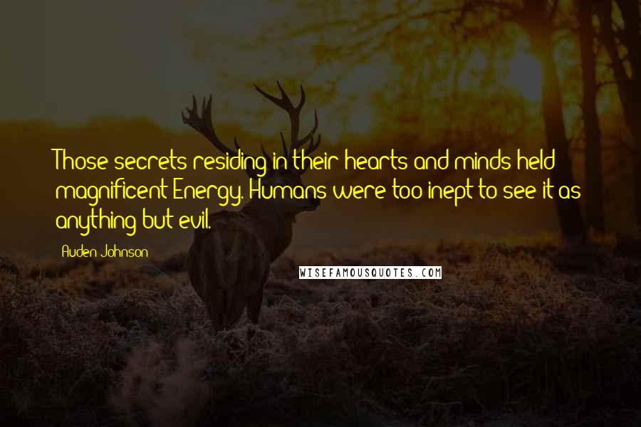 Auden Johnson Quotes: Those secrets residing in their hearts and minds held magnificent Energy. Humans were too inept to see it as anything but evil.