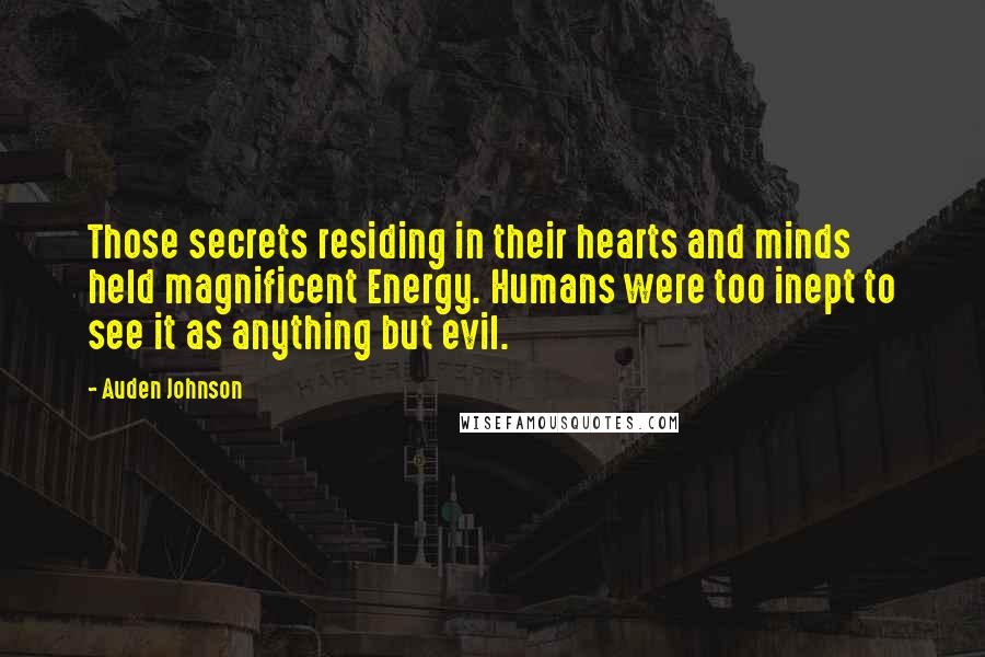 Auden Johnson Quotes: Those secrets residing in their hearts and minds held magnificent Energy. Humans were too inept to see it as anything but evil.