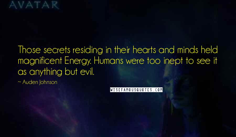 Auden Johnson Quotes: Those secrets residing in their hearts and minds held magnificent Energy. Humans were too inept to see it as anything but evil.