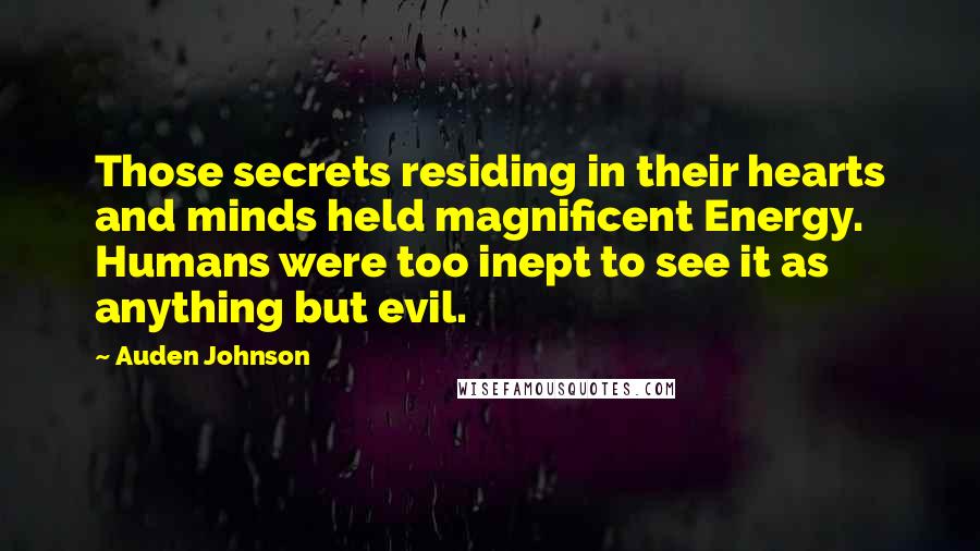 Auden Johnson Quotes: Those secrets residing in their hearts and minds held magnificent Energy. Humans were too inept to see it as anything but evil.