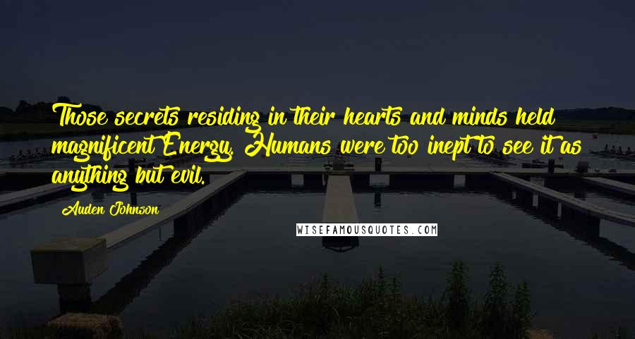 Auden Johnson Quotes: Those secrets residing in their hearts and minds held magnificent Energy. Humans were too inept to see it as anything but evil.